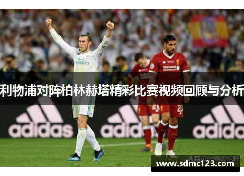 利物浦对阵柏林赫塔精彩比赛视频回顾与分析