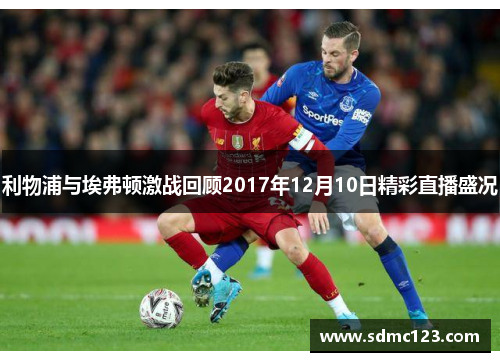 利物浦与埃弗顿激战回顾2017年12月10日精彩直播盛况