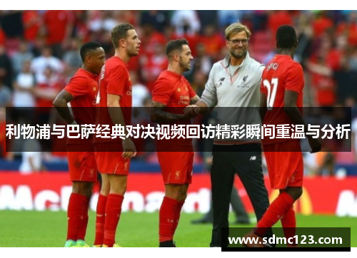 利物浦与巴萨经典对决视频回访精彩瞬间重温与分析