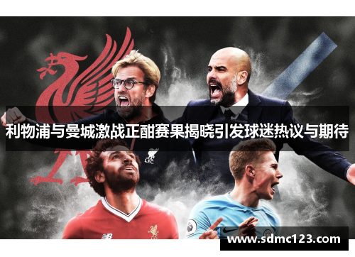利物浦与曼城激战正酣赛果揭晓引发球迷热议与期待