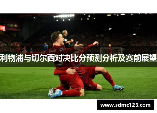 利物浦与切尔西对决比分预测分析及赛前展望