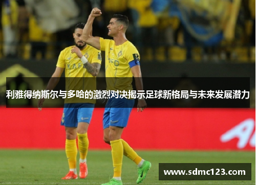 利雅得纳斯尔与多哈的激烈对决揭示足球新格局与未来发展潜力