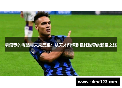 劳塔罗的崛起与未来展望：从天才前锋到足球世界的新星之路