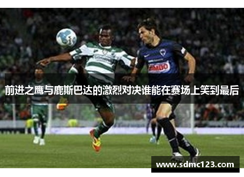 前进之鹰与鹿斯巴达的激烈对决谁能在赛场上笑到最后