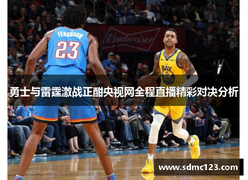 勇士与雷霆激战正酣央视网全程直播精彩对决分析