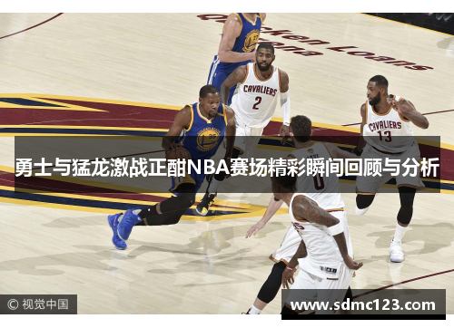 勇士与猛龙激战正酣NBA赛场精彩瞬间回顾与分析