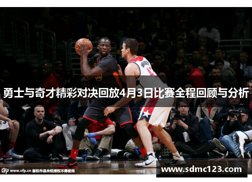 勇士与奇才精彩对决回放4月3日比赛全程回顾与分析