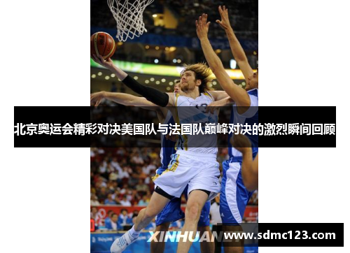 北京奥运会精彩对决美国队与法国队巅峰对决的激烈瞬间回顾
