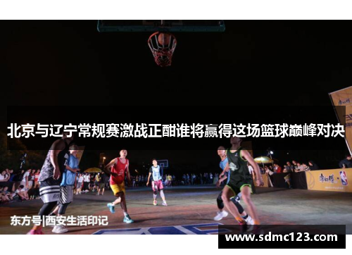 北京与辽宁常规赛激战正酣谁将赢得这场篮球巅峰对决