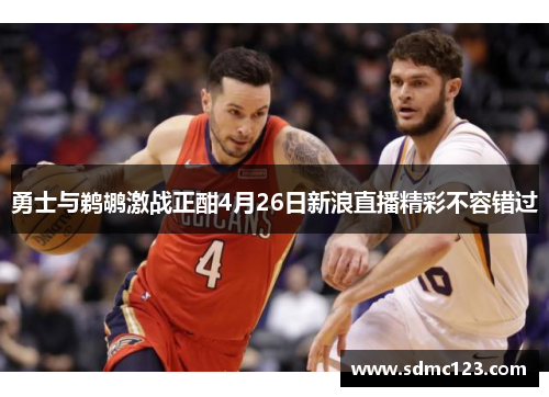 勇士与鹈鹕激战正酣4月26日新浪直播精彩不容错过