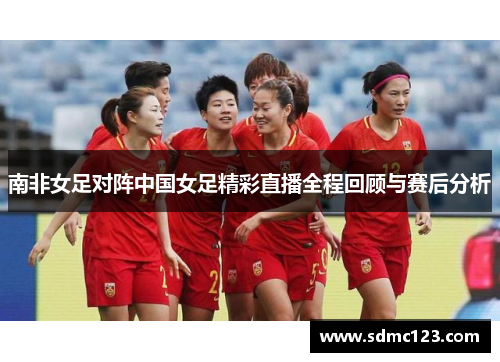 南非女足对阵中国女足精彩直播全程回顾与赛后分析