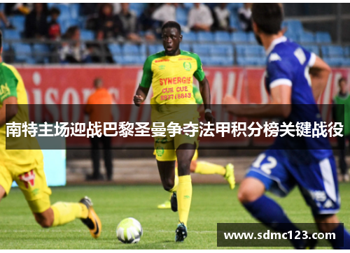 南特主场迎战巴黎圣曼争夺法甲积分榜关键战役