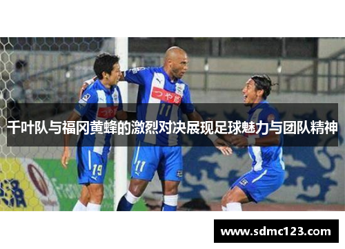 千叶队与福冈黄蜂的激烈对决展现足球魅力与团队精神