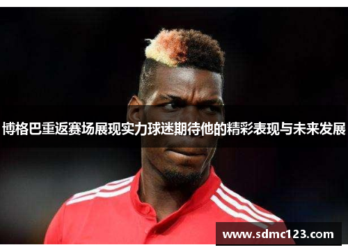 博格巴重返赛场展现实力球迷期待他的精彩表现与未来发展
