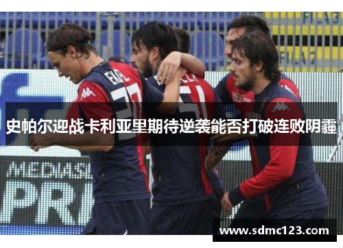 史帕尔迎战卡利亚里期待逆袭能否打破连败阴霾