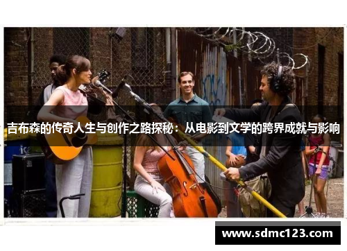 吉布森的传奇人生与创作之路探秘：从电影到文学的跨界成就与影响