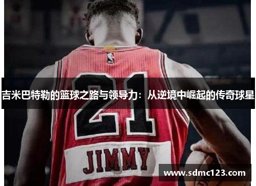 吉米巴特勒的篮球之路与领导力：从逆境中崛起的传奇球星