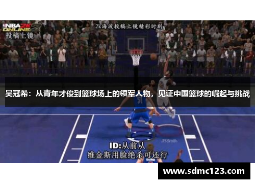 吴冠希：从青年才俊到篮球场上的领军人物，见证中国篮球的崛起与挑战