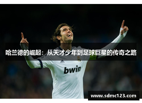 哈兰德的崛起：从天才少年到足球巨星的传奇之路