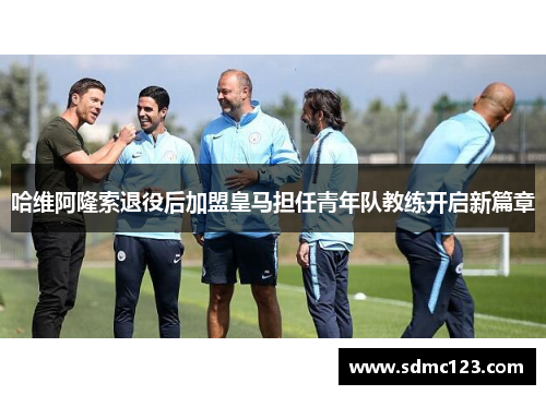 哈维阿隆索退役后加盟皇马担任青年队教练开启新篇章