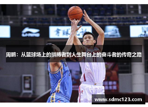 周鹏：从篮球场上的拼搏者到人生舞台上的奋斗者的传奇之路