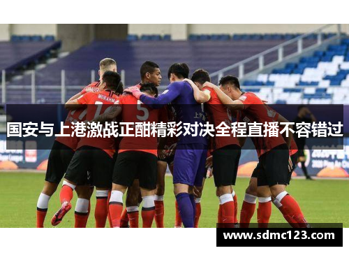 国安与上港激战正酣精彩对决全程直播不容错过