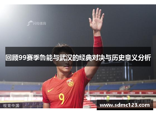 回顾99赛季鲁能与武汉的经典对决与历史意义分析