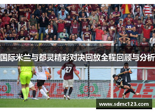 国际米兰与都灵精彩对决回放全程回顾与分析