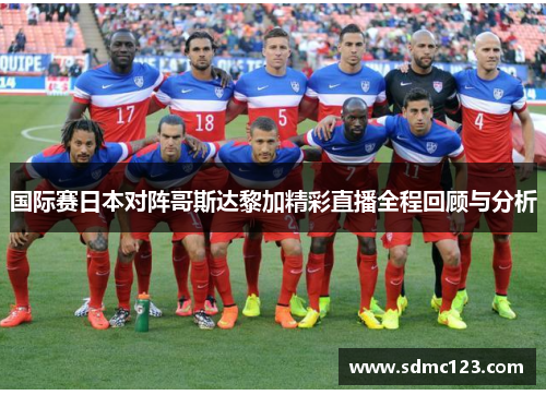 国际赛日本对阵哥斯达黎加精彩直播全程回顾与分析