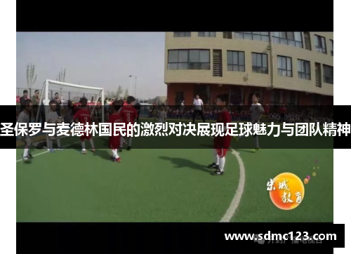 圣保罗与麦德林国民的激烈对决展现足球魅力与团队精神