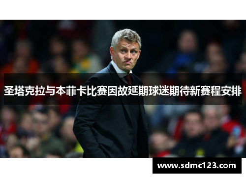 圣塔克拉与本菲卡比赛因故延期球迷期待新赛程安排
