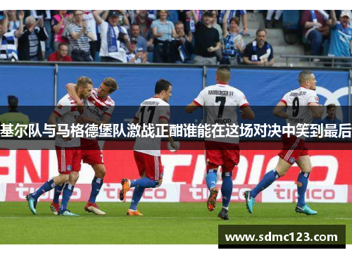 基尔队与马格德堡队激战正酣谁能在这场对决中笑到最后