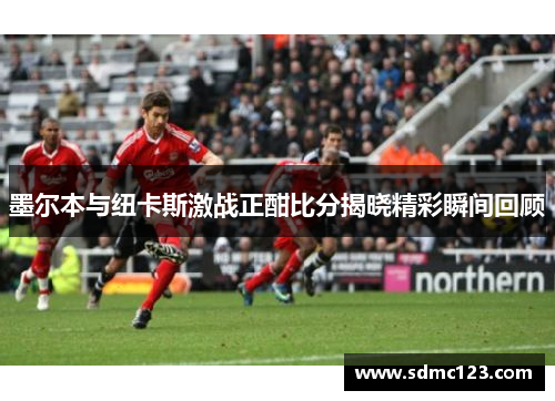 墨尔本与纽卡斯激战正酣比分揭晓精彩瞬间回顾