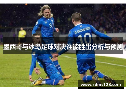 墨西哥与冰岛足球对决谁能胜出分析与预测