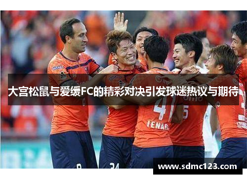 大宫松鼠与爱缓FC的精彩对决引发球迷热议与期待