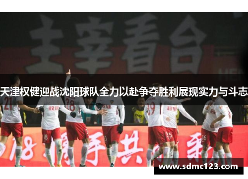 天津权健迎战沈阳球队全力以赴争夺胜利展现实力与斗志