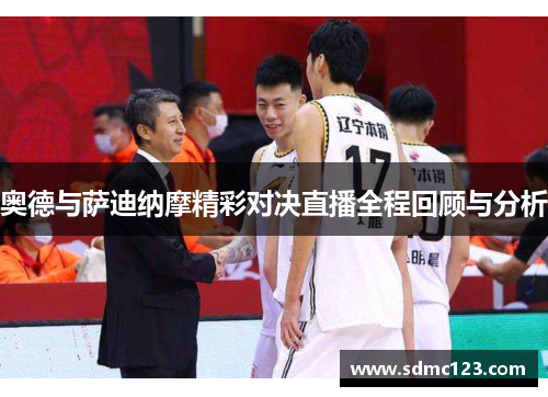 奥德与萨迪纳摩精彩对决直播全程回顾与分析