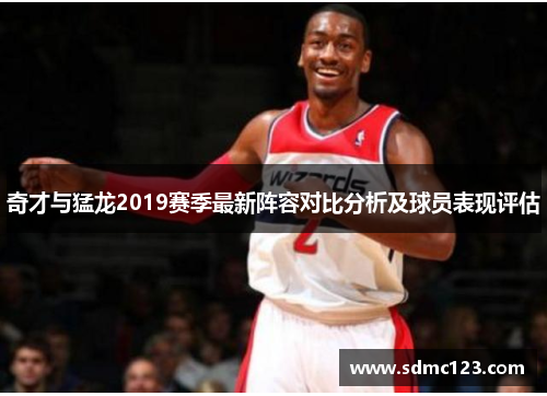 奇才与猛龙2019赛季最新阵容对比分析及球员表现评估