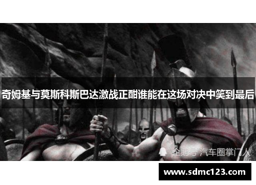 奇姆基与莫斯科斯巴达激战正酣谁能在这场对决中笑到最后