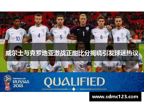 威尔士与克罗地亚激战正酣比分揭晓引发球迷热议