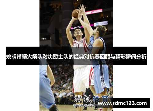 姚明带领火箭队对决爵士队的经典对抗赛回顾与精彩瞬间分析