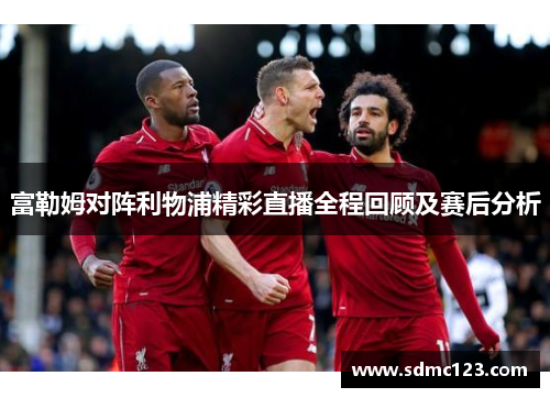 富勒姆对阵利物浦精彩直播全程回顾及赛后分析