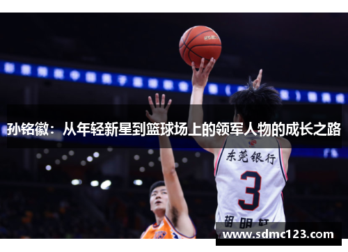 孙铭徽：从年轻新星到篮球场上的领军人物的成长之路