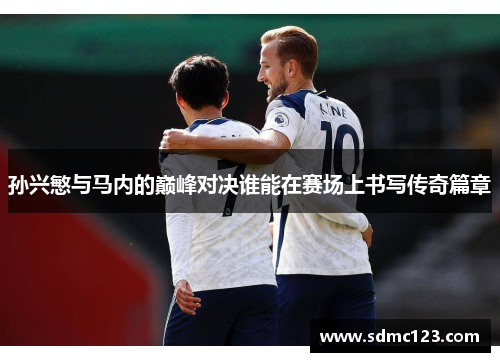 孙兴慜与马内的巅峰对决谁能在赛场上书写传奇篇章