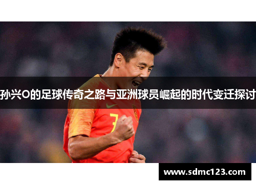 孙兴O的足球传奇之路与亚洲球员崛起的时代变迁探讨