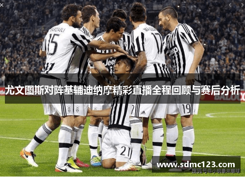 尤文图斯对阵基辅迪纳摩精彩直播全程回顾与赛后分析