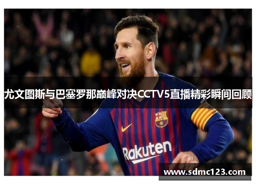 尤文图斯与巴塞罗那巅峰对决CCTV5直播精彩瞬间回顾