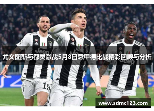 尤文图斯与都灵激战5月8日意甲德比战精彩回顾与分析