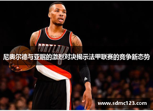 尼奥尔德与亚眠的激烈对决揭示法甲联赛的竞争新态势