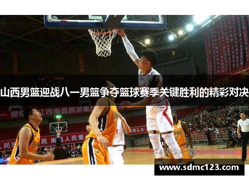 山西男篮迎战八一男篮争夺篮球赛季关键胜利的精彩对决